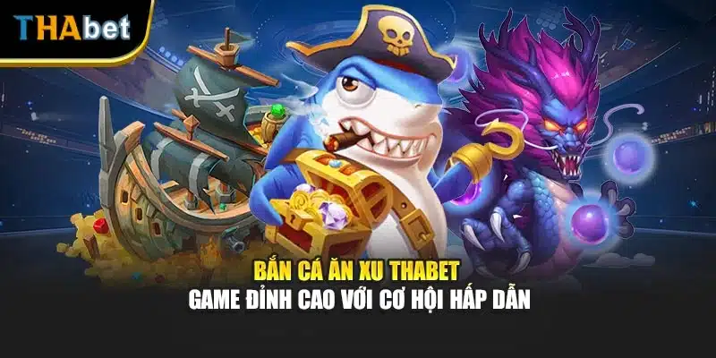 Bắn Cá Ăn Xu thabet – Game Đỉnh Cao Với Cơ Hội Hấp Dẫn