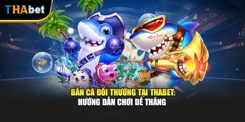 Bắn Cá Đổi Thưởng Tại Thabet: Hướng Dẫn Chơi Dễ Thắng 