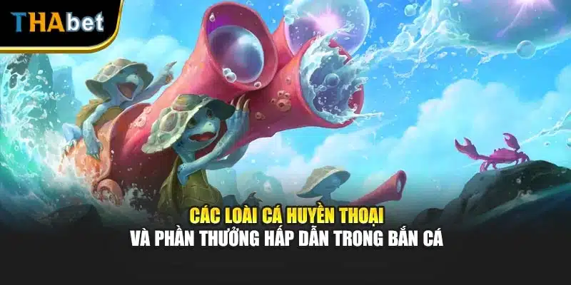 Các loài cá huyền thoại và phần thưởng hấp dẫn trong bắn cá